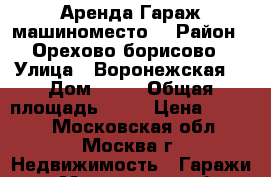 Аренда Гараж машиноместо  › Район ­ Орехово-борисово › Улица ­ Воронежская  › Дом ­ 13 › Общая площадь ­ 49 › Цена ­ 3 500 - Московская обл., Москва г. Недвижимость » Гаражи   . Московская обл.,Москва г.